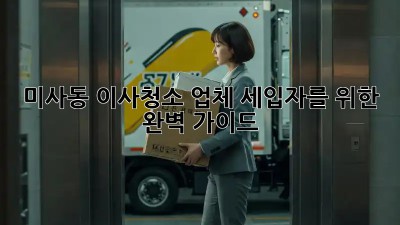 미사동 이사청소 업체: 세입자를 위한 완벽 가이드