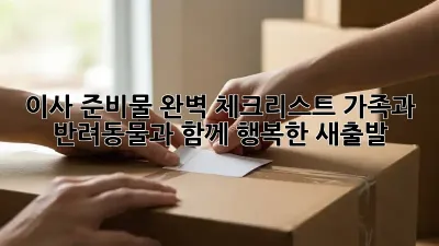 이사 준비물 완벽 체크리스트: 가족과 반려동물과 함께 행복한 새출발!